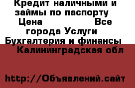 Кредит наличными и займы по паспорту › Цена ­ 2 000 000 - Все города Услуги » Бухгалтерия и финансы   . Калининградская обл.